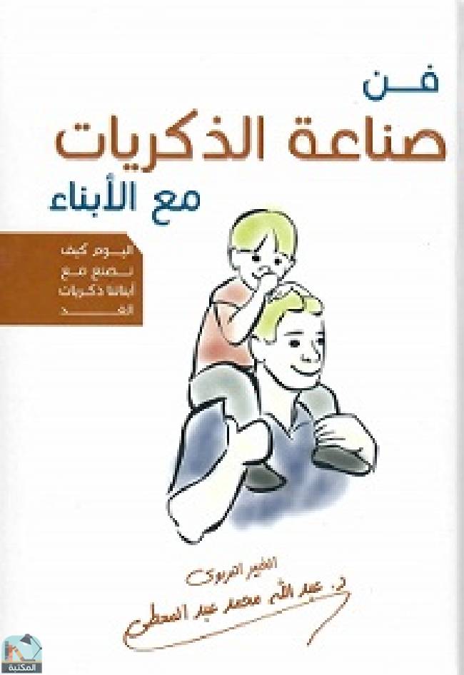 ❞ كتاب فن صناعة الذكريات مع الأبناء ( اليوم كيف نصنع مع أبنائنا ذكريات الغد ) ❝  ⏤ عبدالله عبد المعطي