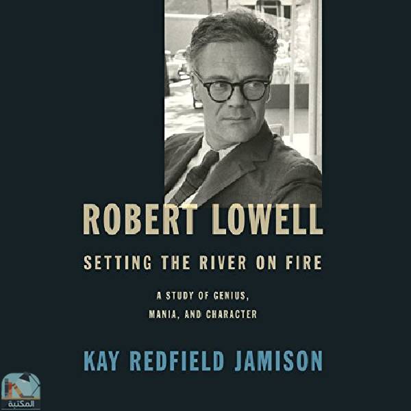 ❞ كتاب Robert Lowell, Setting the River on Fire ❝  ⏤  كاي ردفيلد جاميسون