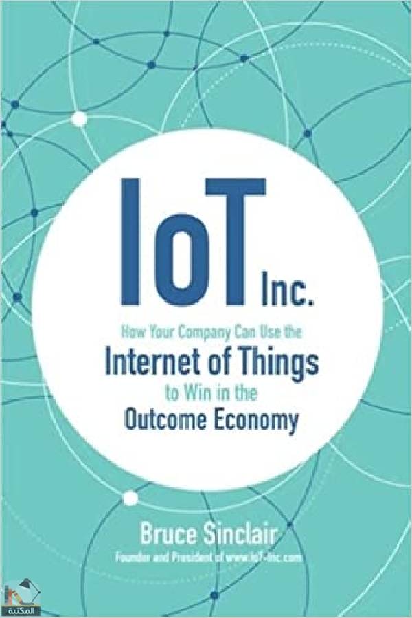 ❞ كتاب IoT Inc: How Your Company Can Use the Internet of Things to Win in the Outcome Economy  ❝  ⏤  بروس سنكلير