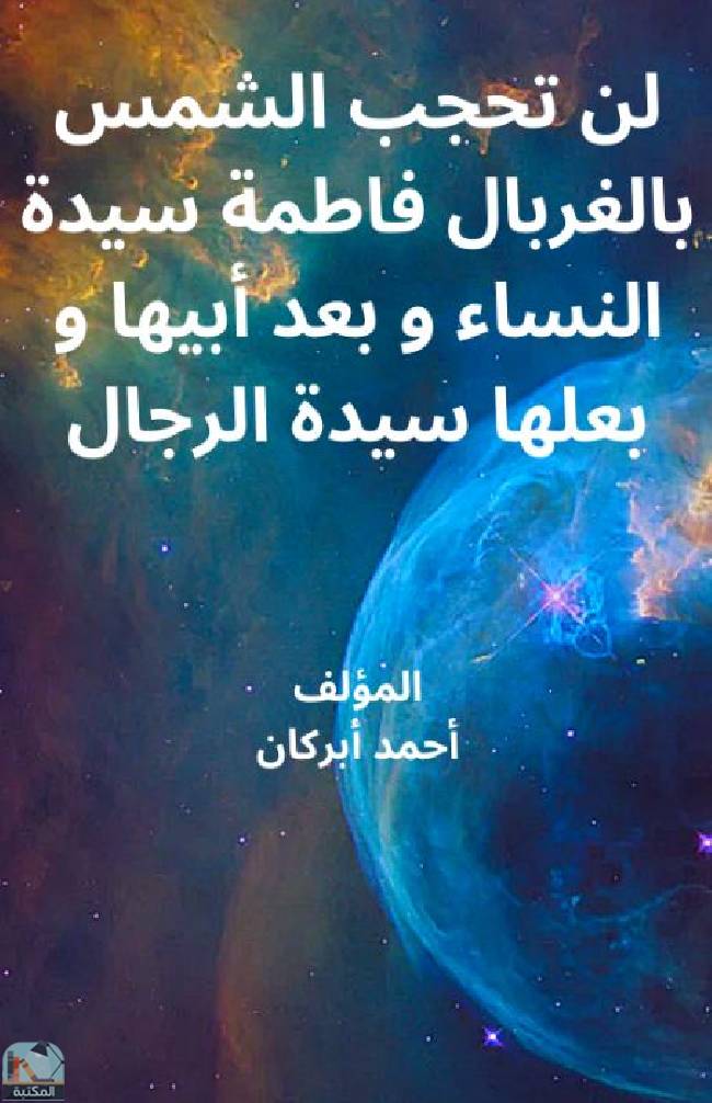 ❞ كتاب لن تحجب الشمس بالغربال فاطمة سيدة النساء وبعد أبيها وبعلها سيدة الرجال ❝  ⏤ أحمد أبركان