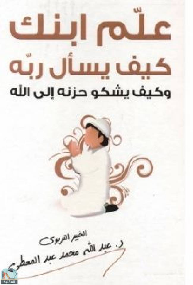 ❞ كتاب ‎علم ابنك: كيف يسأل ربه وكيف يشكو حزنه إلى الله‎ ❝  ⏤ عبد الله محمد عبد المعطي
