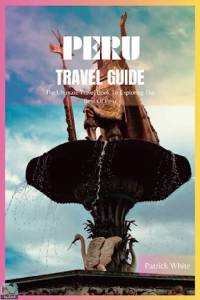Peru Travel Guide 2024  The Ultimate Travel Book To Exploring The Best Of Peru