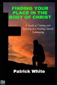 Finding Your Place in the Body of Christ A Guide to Finding and Growing in a Healthy Church Community